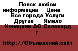 Поиск любой информации  › Цена ­ 100 - Все города Услуги » Другие   . Ямало-Ненецкий АО,Салехард г.